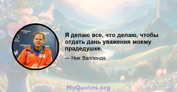 Я делаю все, что делаю, чтобы отдать дань уважения моему прадедушке.