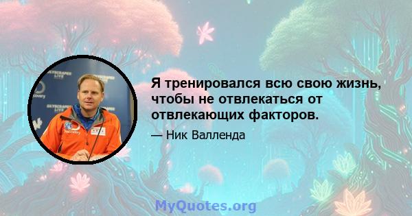 Я тренировался всю свою жизнь, чтобы не отвлекаться от отвлекающих факторов.