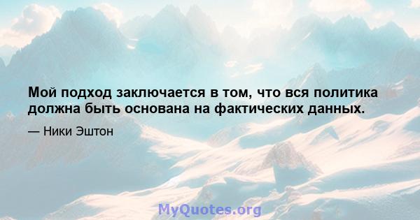 Мой подход заключается в том, что вся политика должна быть основана на фактических данных.