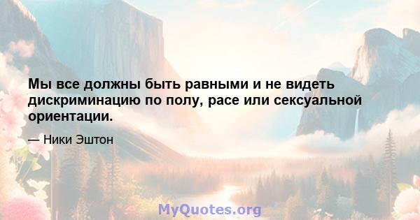 Мы все должны быть равными и не видеть дискриминацию по полу, расе или сексуальной ориентации.