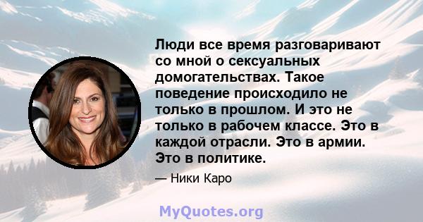 Люди все время разговаривают со мной о сексуальных домогательствах. Такое поведение происходило не только в прошлом. И это не только в рабочем классе. Это в каждой отрасли. Это в армии. Это в политике.