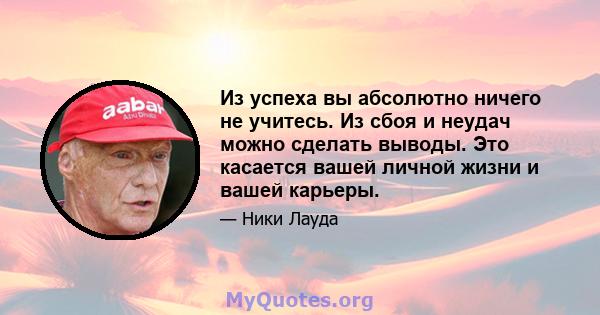 Из успеха вы абсолютно ничего не учитесь. Из сбоя и неудач можно сделать выводы. Это касается вашей личной жизни и вашей карьеры.