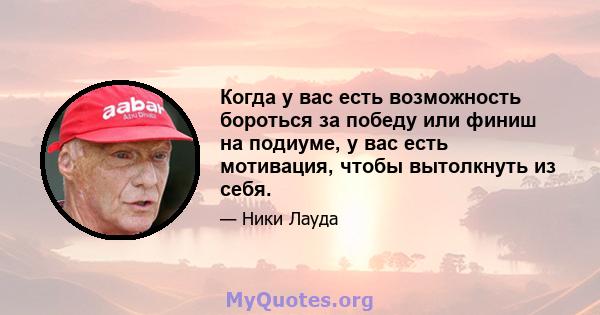 Когда у вас есть возможность бороться за победу или финиш на подиуме, у вас есть мотивация, чтобы вытолкнуть из себя.