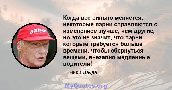 Когда все сильно меняется, некоторые парни справляются с изменением лучше, чем другие, но это не значит, что парни, которым требуется больше времени, чтобы обернуться вещами, внезапно медленные водители!