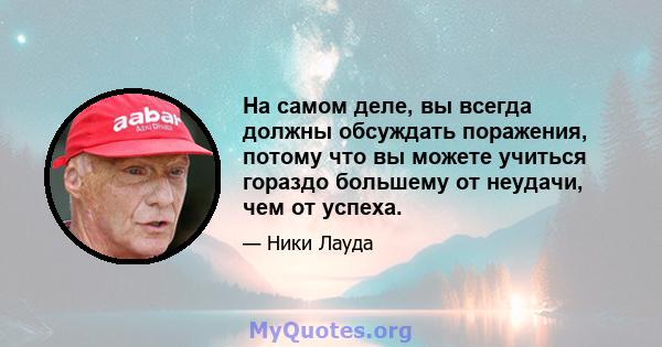 На самом деле, вы всегда должны обсуждать поражения, потому что вы можете учиться гораздо большему от неудачи, чем от успеха.