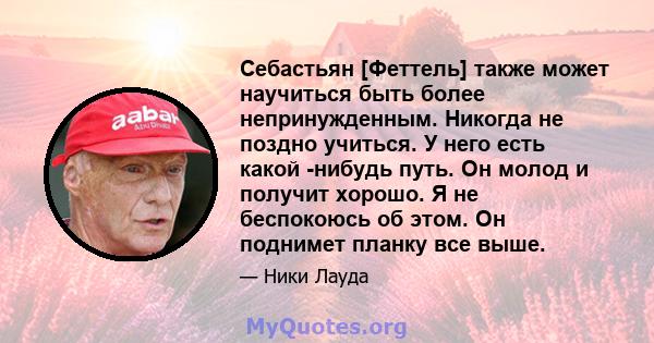 Себастьян [Феттель] также может научиться быть более непринужденным. Никогда не поздно учиться. У него есть какой -нибудь путь. Он молод и получит хорошо. Я не беспокоюсь об этом. Он поднимет планку все выше.