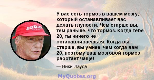 У вас есть тормоз в вашем мозгу, который останавливает вас делать глупости. Чем старше вы, тем раньше, что тормоз. Когда тебе 20, ты ничего не останавливаешься; Когда вы старше, вы умнее, чем когда вам 20, поэтому ваш