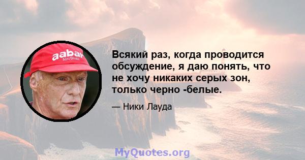 Всякий раз, когда проводится обсуждение, я даю понять, что не хочу никаких серых зон, только черно -белые.