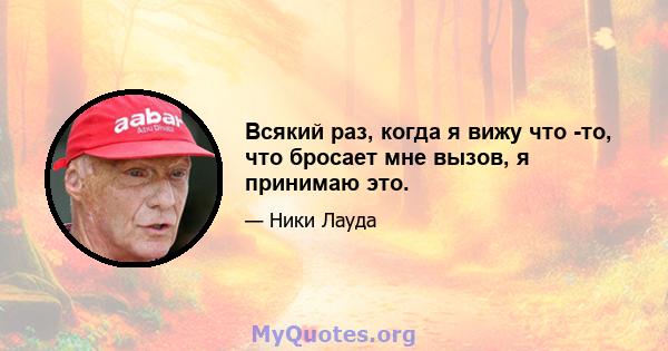 Всякий раз, когда я вижу что -то, что бросает мне вызов, я принимаю это.