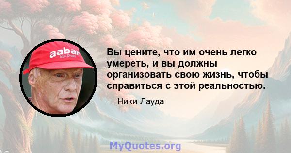 Вы цените, что им очень легко умереть, и вы должны организовать свою жизнь, чтобы справиться с этой реальностью.