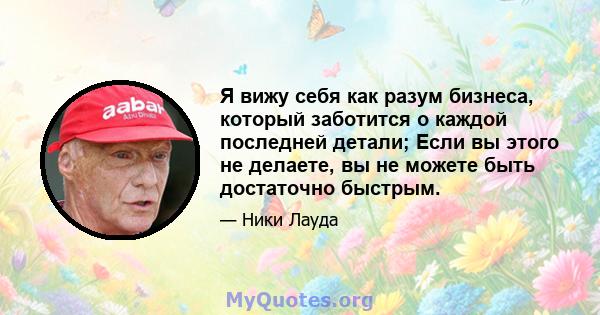 Я вижу себя как разум бизнеса, который заботится о каждой последней детали; Если вы этого не делаете, вы не можете быть достаточно быстрым.