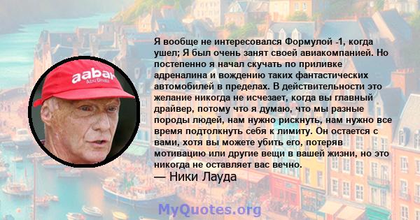 Я вообще не интересовался Формулой -1, когда ушел; Я был очень занят своей авиакомпанией. Но постепенно я начал скучать по приливке адреналина и вождению таких фантастических автомобилей в пределах. В действительности