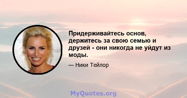 Придерживайтесь основ, держитесь за свою семью и друзей - они никогда не уйдут из моды.