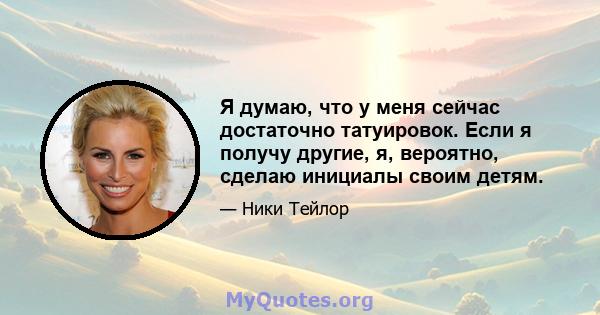 Я думаю, что у меня сейчас достаточно татуировок. Если я получу другие, я, вероятно, сделаю инициалы своим детям.