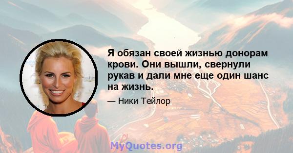 Я обязан своей жизнью донорам крови. Они вышли, свернули рукав и дали мне еще один шанс на жизнь.