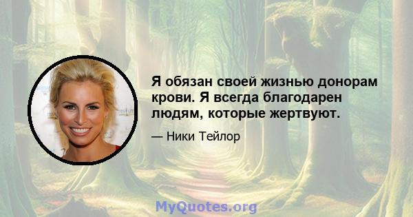 Я обязан своей жизнью донорам крови. Я всегда благодарен людям, которые жертвуют.