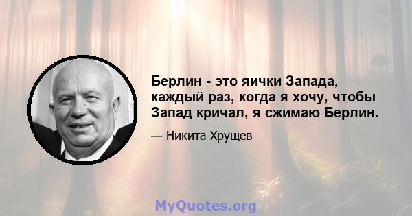 Берлин - это яички Запада, каждый раз, когда я хочу, чтобы Запад кричал, я сжимаю Берлин.