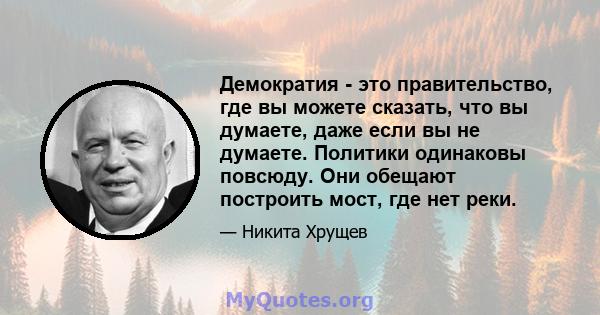 Демократия - это правительство, где вы можете сказать, что вы думаете, даже если вы не думаете. Политики одинаковы повсюду. Они обещают построить мост, где нет реки.