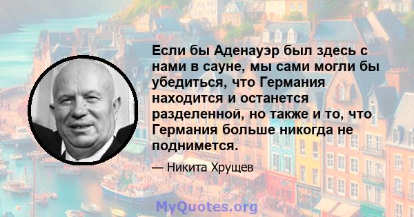 Если бы Аденауэр был здесь с нами в сауне, мы сами могли бы убедиться, что Германия находится и останется разделенной, но также и то, что Германия больше никогда не поднимется.