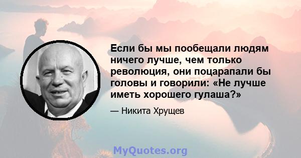 Если бы мы пообещали людям ничего лучше, чем только революция, они поцарапали бы головы и говорили: «Не лучше иметь хорошего гулаша?»