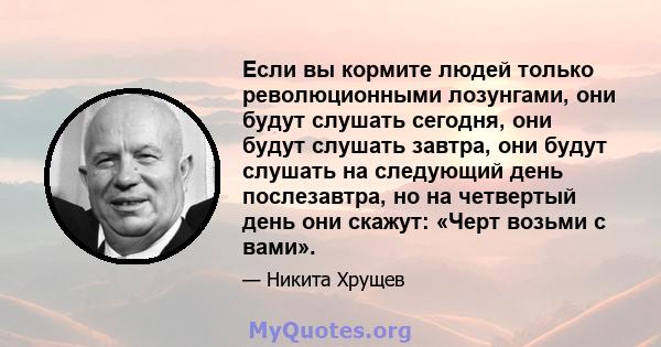 Если вы кормите людей только революционными лозунгами, они будут слушать сегодня, они будут слушать завтра, они будут слушать на следующий день послезавтра, но на четвертый день они скажут: «Черт возьми с вами».