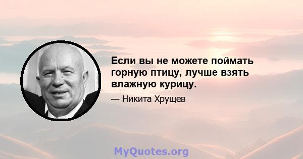 Если вы не можете поймать горную птицу, лучше взять влажную курицу.