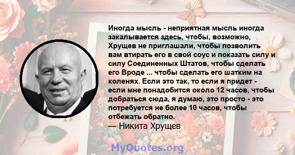 Иногда мысль - неприятная мысль иногда закалывается здесь, чтобы, возможно, Хрущев не приглашали, чтобы позволить вам втирать его в свой соус и показать силу и силу Соединенных Штатов, чтобы сделать его Вроде ... чтобы