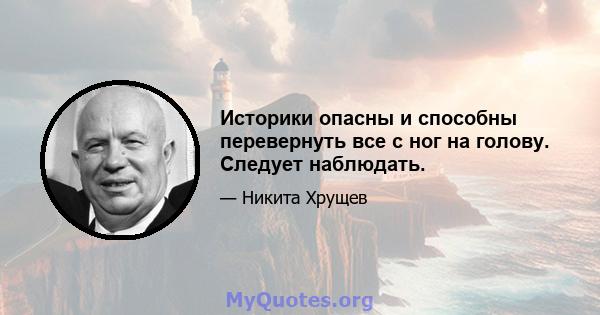 Историки опасны и способны перевернуть все с ног на голову. Следует наблюдать.