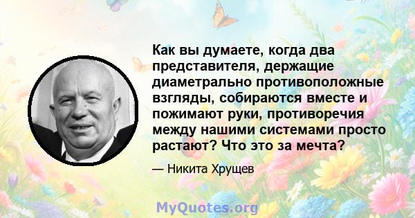 Как вы думаете, когда два представителя, держащие диаметрально противоположные взгляды, собираются вместе и пожимают руки, противоречия между нашими системами просто растают? Что это за мечта?