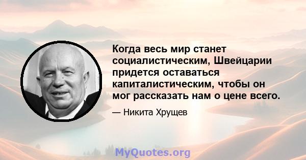 Когда весь мир станет социалистическим, Швейцарии придется оставаться капиталистическим, чтобы он мог рассказать нам о цене всего.