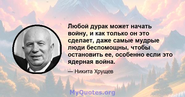 Любой дурак может начать войну, и как только он это сделает, даже самые мудрые люди беспомощны, чтобы остановить ее, особенно если это ядерная война.