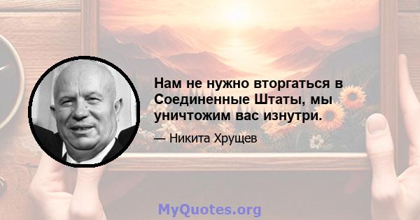 Нам не нужно вторгаться в Соединенные Штаты, мы уничтожим вас изнутри.