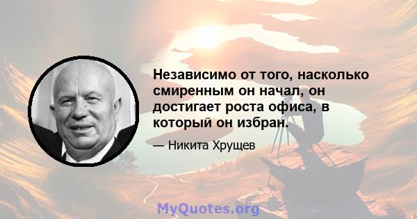 Независимо от того, насколько смиренным он начал, он достигает роста офиса, в который он избран.