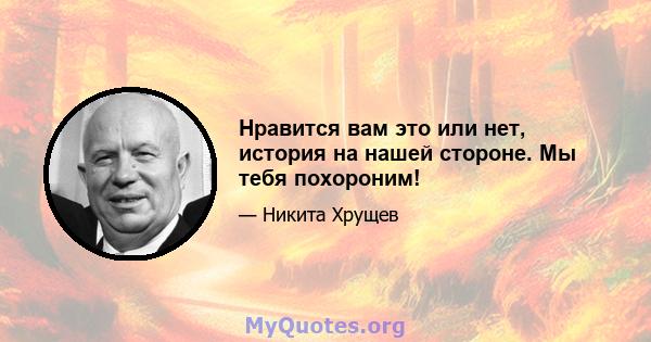 Нравится вам это или нет, история на нашей стороне. Мы тебя похороним!