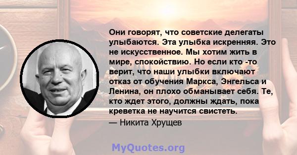 Они говорят, что советские делегаты улыбаются. Эта улыбка искренняя. Это не искусственное. Мы хотим жить в мире, спокойствию. Но если кто -то верит, что наши улыбки включают отказ от обучения Маркса, Энгельса и Ленина,