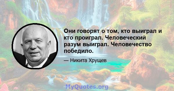 Они говорят о том, кто выиграл и кто проиграл. Человеческий разум выиграл. Человечество победило.