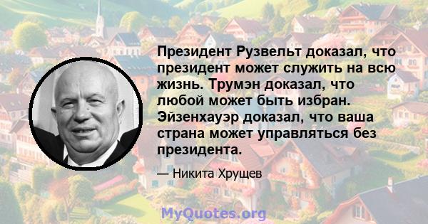 Президент Рузвельт доказал, что президент может служить на всю жизнь. Трумэн доказал, что любой может быть избран. Эйзенхауэр доказал, что ваша страна может управляться без президента.