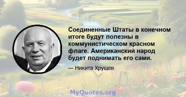 Соединенные Штаты в конечном итоге будут полезны в коммунистическом красном флаге. Американский народ будет поднимать его сами.