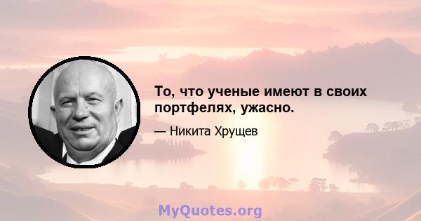 То, что ученые имеют в своих портфелях, ужасно.