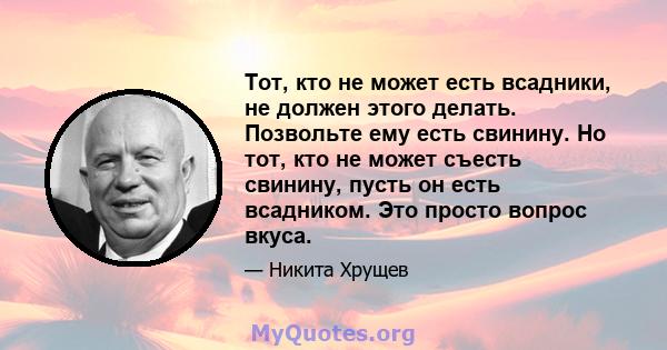 Тот, кто не может есть всадники, не должен этого делать. Позвольте ему есть свинину. Но тот, кто не может съесть свинину, пусть он есть всадником. Это просто вопрос вкуса.