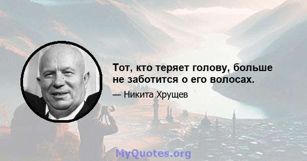 Тот, кто теряет голову, больше не заботится о его волосах.