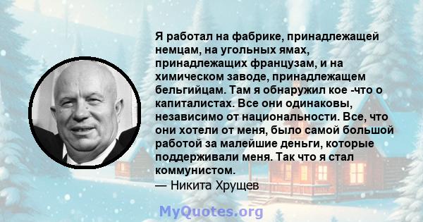 Я работал на фабрике, принадлежащей немцам, на угольных ямах, принадлежащих французам, и на химическом заводе, принадлежащем бельгийцам. Там я обнаружил кое -что о капиталистах. Все они одинаковы, независимо от