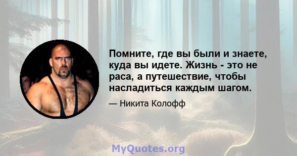 Помните, где вы были и знаете, куда вы идете. Жизнь - это не раса, а путешествие, чтобы насладиться каждым шагом.