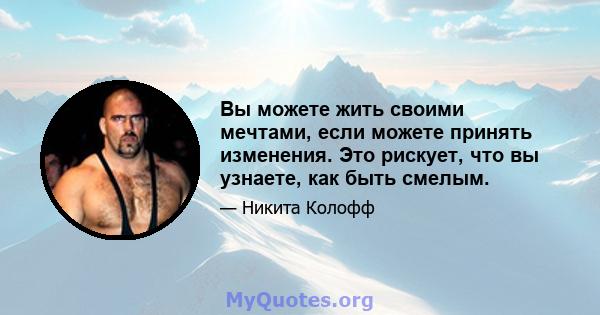 Вы можете жить своими мечтами, если можете принять изменения. Это рискует, что вы узнаете, как быть смелым.