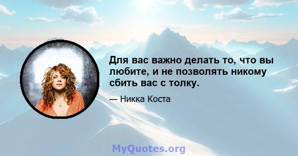 Для вас важно делать то, что вы любите, и не позволять никому сбить вас с толку.