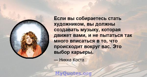 Если вы собираетесь стать художником, вы должны создавать музыку, которая движет вами, и не пытаться так много вписаться в то, что происходит вокруг вас. Это выбор карьеры.