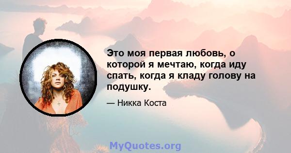 Это моя первая любовь, о которой я мечтаю, когда иду спать, когда я кладу голову на подушку.