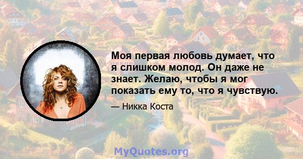 Моя первая любовь думает, что я слишком молод. Он даже не знает. Желаю, чтобы я мог показать ему то, что я чувствую.