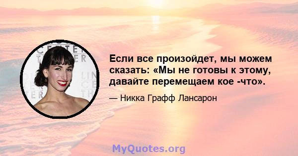 Если все произойдет, мы можем сказать: «Мы не готовы к этому, давайте перемещаем кое -что».