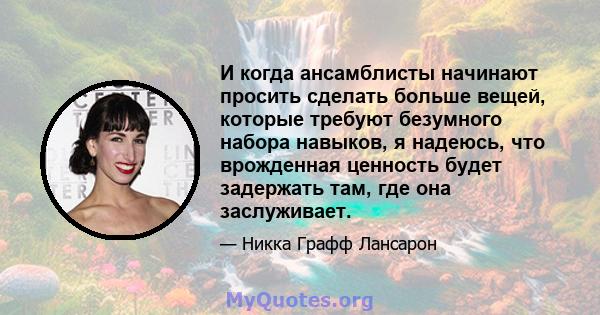 И когда ансамблисты начинают просить сделать больше вещей, которые требуют безумного набора навыков, я надеюсь, что врожденная ценность будет задержать там, где она заслуживает.